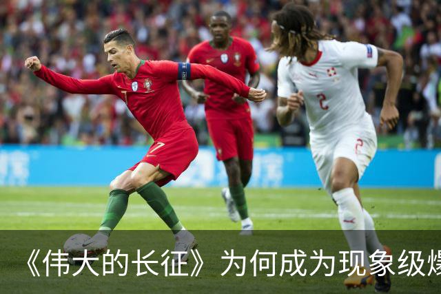 《伟大的长征》为何成为现象级爆款？答案就藏在这5大关键突破！