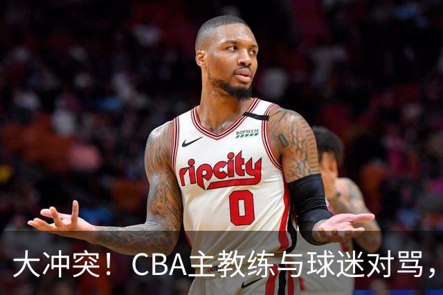 大冲突！CBA主教练与球迷对骂，场面十分尴尬