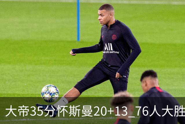 大帝35分怀斯曼20+13 76人大胜送活塞22连败