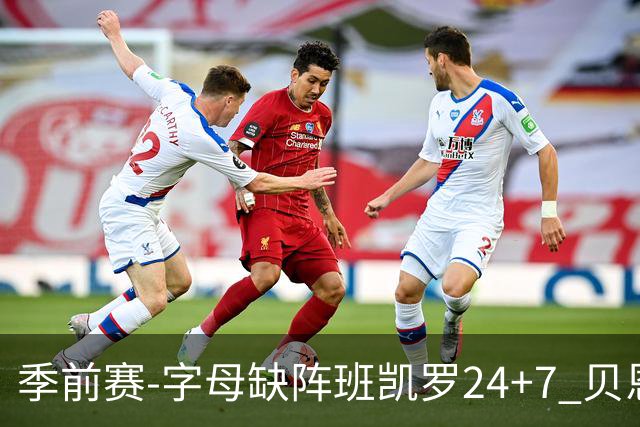 季前赛-字母缺阵班凯罗24+7 贝恩23分魔术扑灭热火