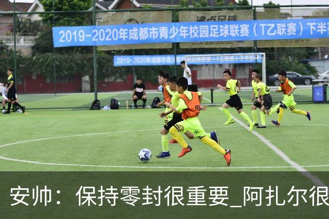 安帅：保持零封很重要 阿扎尔很快就将获得机会