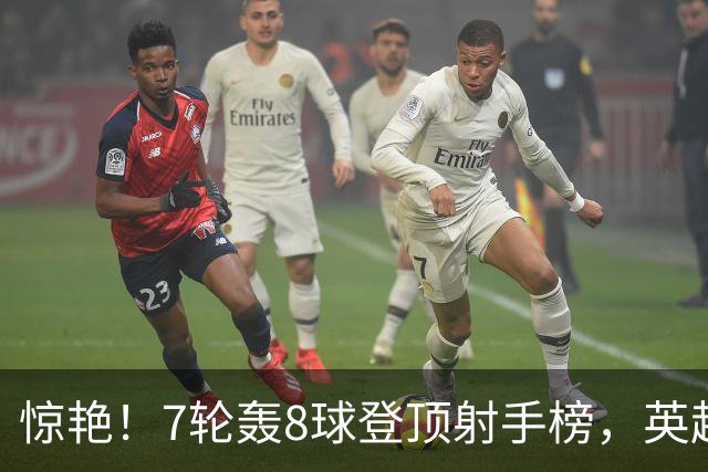惊艳！7轮轰8球登顶射手榜，英超弃将33岁老兵重返巅峰