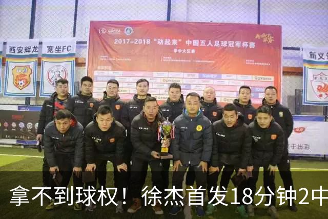 拿不到球权！徐杰首发18分钟2中2仅拿到6分1助攻