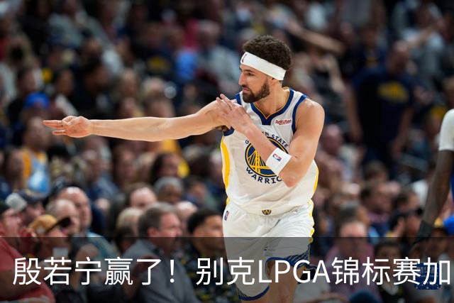 殷若宁赢了！别克LPGA锦标赛加冕个人LPGA第七冠