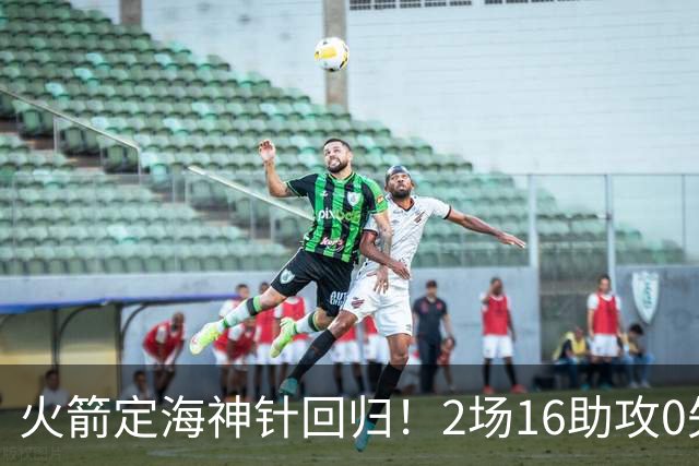 火箭定海神针回归！2场16助攻0失误 完美发挥已令球队蜕变