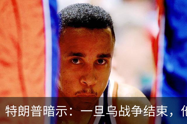特朗普暗示：一旦乌战争结束，他准备扩大美国与俄罗斯的商业往来