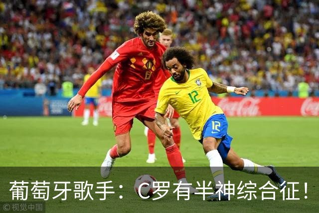 葡萄牙歌手：C罗有半神综合征！世界杯是十个人带一尊雕像！
