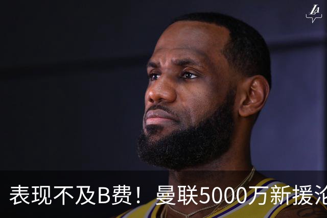 表现不及B费！曼联5000万新援沦为鸡肋 这笔钱花的真冤