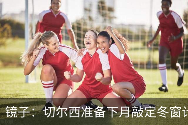 镜子：切尔西准备下月敲定冬窗计划，球队计划补强中场位置
