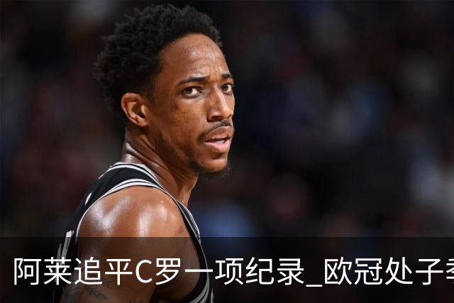 阿莱追平C罗一项纪录 欧冠处子季6场10球历史第一