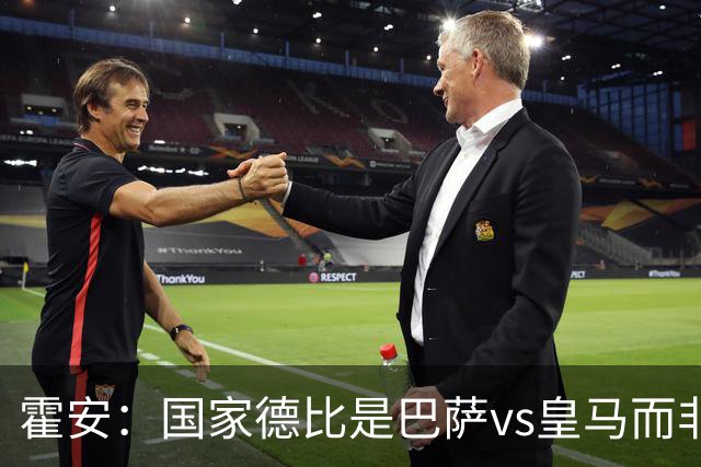 霍安：国家德比是巴萨vs皇马而非亚马尔vs姆巴佩 我们有争冠实力
