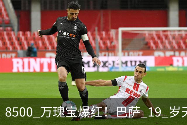 8500 万瑰宝爆红！巴萨 19 岁天才横空出世！阿森纳热刺抢破头